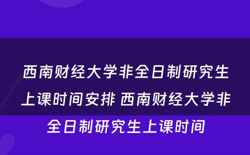 西南财经大学非全日制研究生上课时间安排 西南财经大学非全日制研究生上课时间