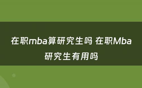 在职mba算研究生吗 在职Mba研究生有用吗