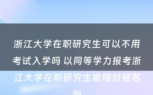 浙江大学在职研究生可以不用考试入学吗 以同等学力报考浙江大学在职研究生能随时报名吗