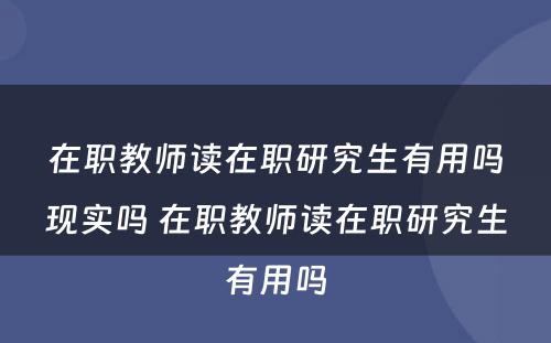 在职教师读在职研究生有用吗现实吗 在职教师读在职研究生有用吗