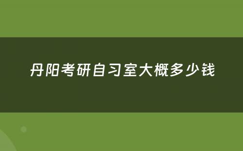 丹阳考研自习室大概多少钱