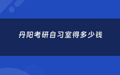 丹阳考研自习室得多少钱