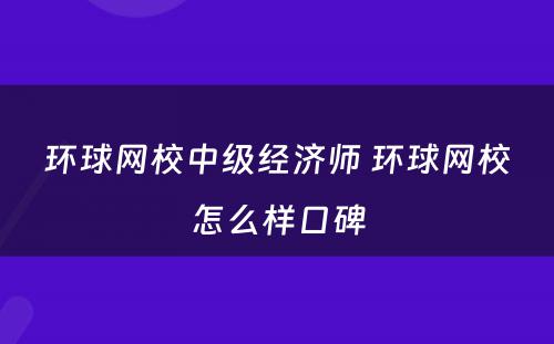 环球网校中级经济师 环球网校怎么样口碑