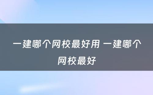 一建哪个网校最好用 一建哪个网校最好