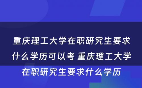 重庆理工大学在职研究生要求什么学历可以考 重庆理工大学在职研究生要求什么学历