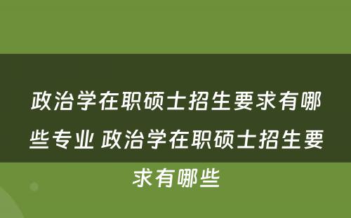 政治学在职硕士招生要求有哪些专业 政治学在职硕士招生要求有哪些