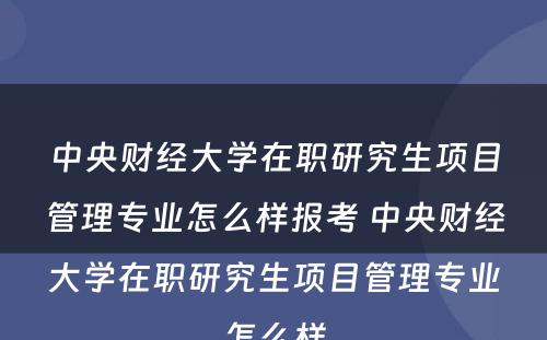 中央财经大学在职研究生项目管理专业怎么样报考 中央财经大学在职研究生项目管理专业怎么样