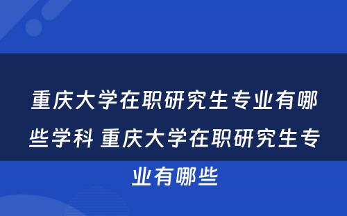 重庆大学在职研究生专业有哪些学科 重庆大学在职研究生专业有哪些