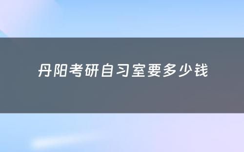 丹阳考研自习室要多少钱