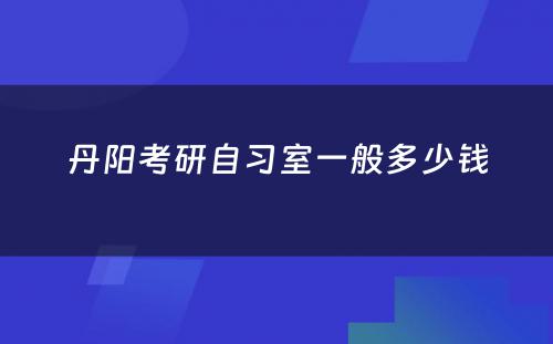 丹阳考研自习室一般多少钱