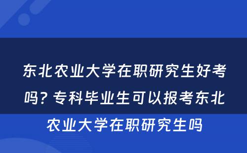 东北农业大学在职研究生好考吗? 专科毕业生可以报考东北农业大学在职研究生吗