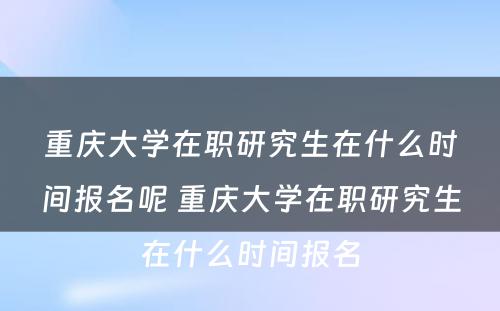 重庆大学在职研究生在什么时间报名呢 重庆大学在职研究生在什么时间报名