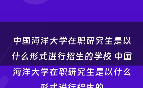 中国海洋大学在职研究生是以什么形式进行招生的学校 中国海洋大学在职研究生是以什么形式进行招生的