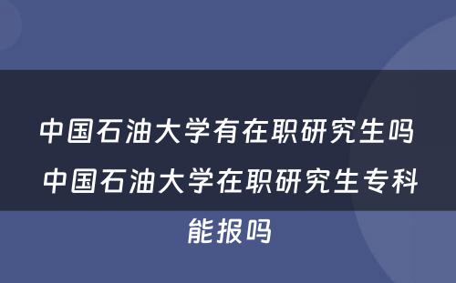 中国石油大学有在职研究生吗 中国石油大学在职研究生专科能报吗