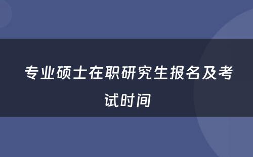  专业硕士在职研究生报名及考试时间