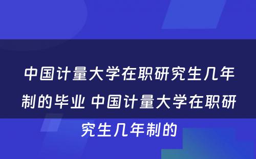 中国计量大学在职研究生几年制的毕业 中国计量大学在职研究生几年制的