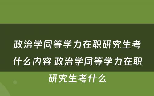 政治学同等学力在职研究生考什么内容 政治学同等学力在职研究生考什么