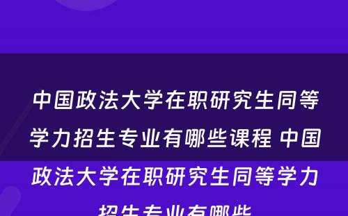 中国政法大学在职研究生同等学力招生专业有哪些课程 中国政法大学在职研究生同等学力招生专业有哪些