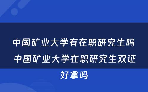 中国矿业大学有在职研究生吗 中国矿业大学在职研究生双证好拿吗