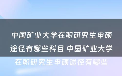 中国矿业大学在职研究生申硕途径有哪些科目 中国矿业大学在职研究生申硕途径有哪些