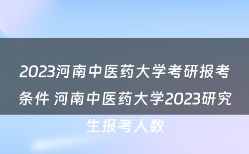 2023河南中医药大学考研报考条件 河南中医药大学2023研究生报考人数
