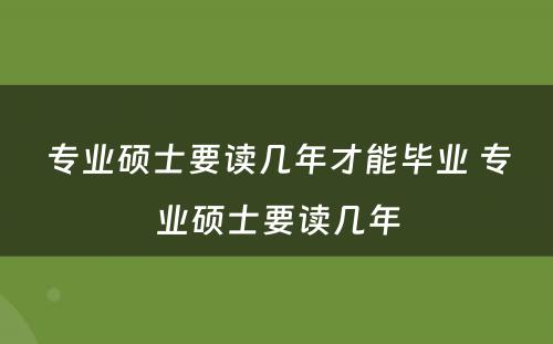 专业硕士要读几年才能毕业 专业硕士要读几年