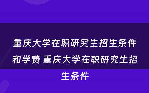 重庆大学在职研究生招生条件和学费 重庆大学在职研究生招生条件