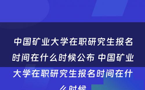 中国矿业大学在职研究生报名时间在什么时候公布 中国矿业大学在职研究生报名时间在什么时候