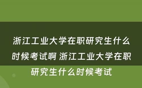 浙江工业大学在职研究生什么时候考试啊 浙江工业大学在职研究生什么时候考试