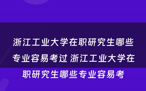 浙江工业大学在职研究生哪些专业容易考过 浙江工业大学在职研究生哪些专业容易考