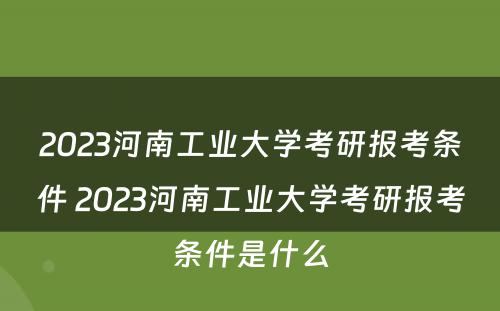 2023河南工业大学考研报考条件 2023河南工业大学考研报考条件是什么