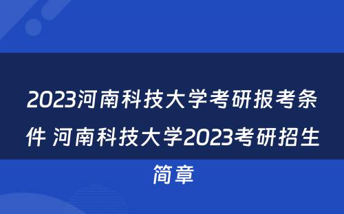 2023河南科技大学考研报考条件 河南科技大学2023考研招生简章