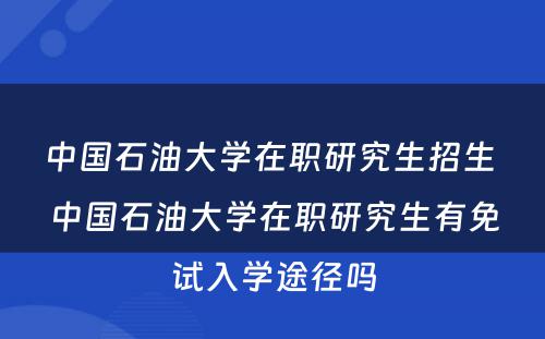 中国石油大学在职研究生招生 中国石油大学在职研究生有免试入学途径吗