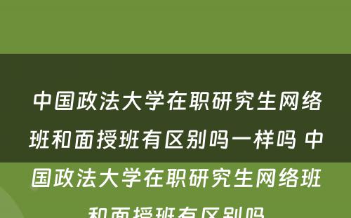 中国政法大学在职研究生网络班和面授班有区别吗一样吗 中国政法大学在职研究生网络班和面授班有区别吗