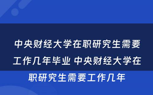 中央财经大学在职研究生需要工作几年毕业 中央财经大学在职研究生需要工作几年