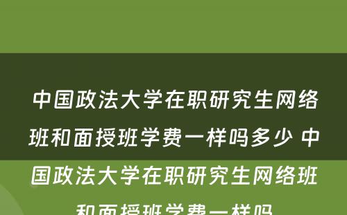 中国政法大学在职研究生网络班和面授班学费一样吗多少 中国政法大学在职研究生网络班和面授班学费一样吗