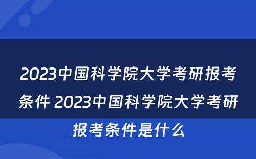 2023中国科学院大学考研报考条件 2023中国科学院大学考研报考条件是什么