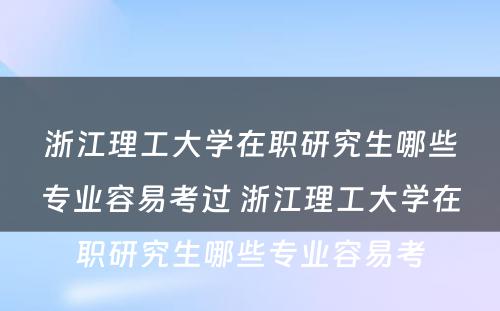 浙江理工大学在职研究生哪些专业容易考过 浙江理工大学在职研究生哪些专业容易考