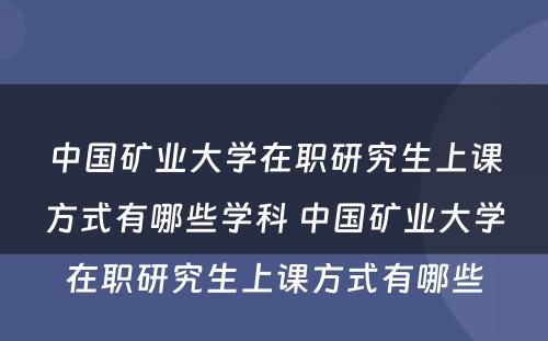 中国矿业大学在职研究生上课方式有哪些学科 中国矿业大学在职研究生上课方式有哪些