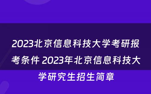 2023北京信息科技大学考研报考条件 2023年北京信息科技大学研究生招生简章