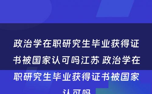 政治学在职研究生毕业获得证书被国家认可吗江苏 政治学在职研究生毕业获得证书被国家认可吗