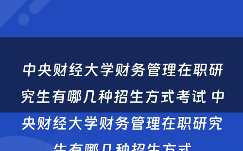 中央财经大学财务管理在职研究生有哪几种招生方式考试 中央财经大学财务管理在职研究生有哪几种招生方式