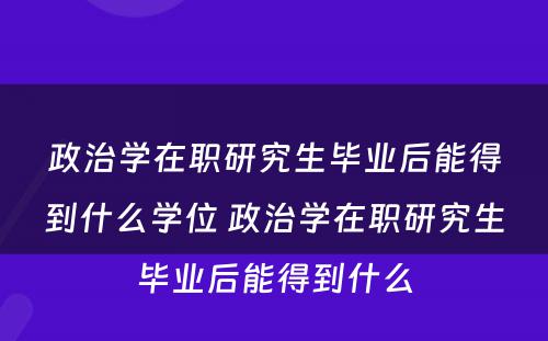 政治学在职研究生毕业后能得到什么学位 政治学在职研究生毕业后能得到什么