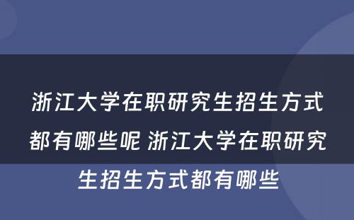 浙江大学在职研究生招生方式都有哪些呢 浙江大学在职研究生招生方式都有哪些