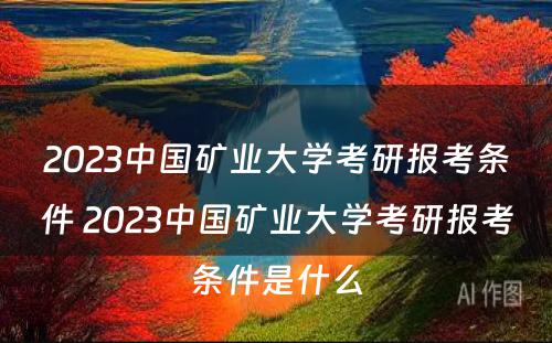 2023中国矿业大学考研报考条件 2023中国矿业大学考研报考条件是什么