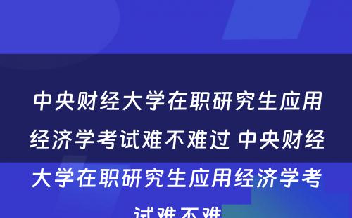 中央财经大学在职研究生应用经济学考试难不难过 中央财经大学在职研究生应用经济学考试难不难