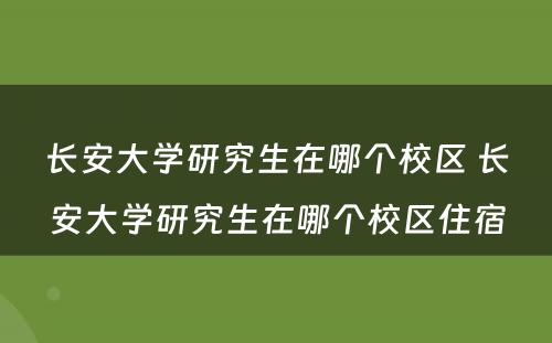 长安大学研究生在哪个校区 长安大学研究生在哪个校区住宿