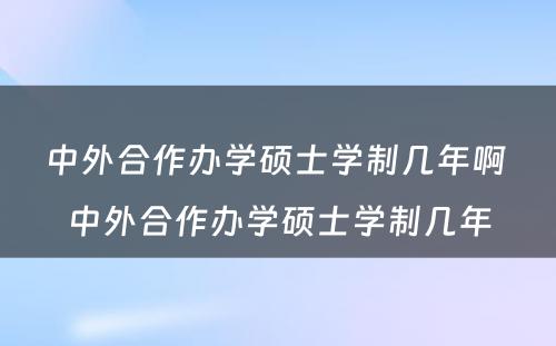 中外合作办学硕士学制几年啊 中外合作办学硕士学制几年