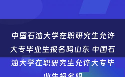 中国石油大学在职研究生允许大专毕业生报名吗山东 中国石油大学在职研究生允许大专毕业生报名吗