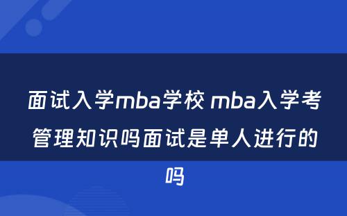 面试入学mba学校 mba入学考管理知识吗面试是单人进行的吗